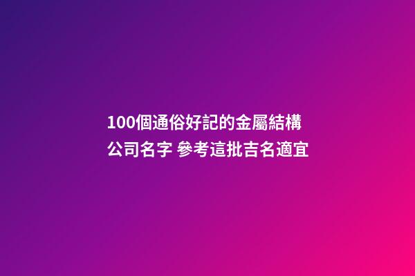 100個通俗好記的金屬結構公司名字 參考這批吉名適宜-第1張-公司起名-玄機派